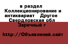  в раздел : Коллекционирование и антиквариат » Другое . Свердловская обл.,Заречный г.